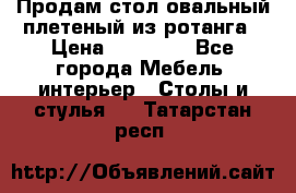 Продам стол овальный плетеный из ротанга › Цена ­ 48 650 - Все города Мебель, интерьер » Столы и стулья   . Татарстан респ.